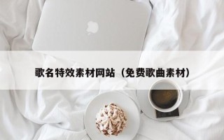 佳木斯歌名特效素材网站（免费歌曲素材）